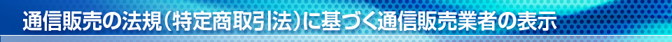 通信販売の法規(特定商取引法)に基づく通信販売業者の表示