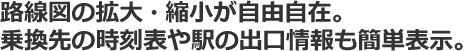 路線図の拡大・縮小が自由自在。乗換先の時刻表や駅の出口情報も簡単表示。