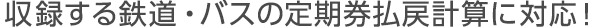 収録する鉄道・バスの定期券払戻計算に対応！