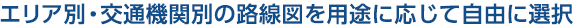 エリア別・交通機関別の路線図を用途に応じて自由に選択